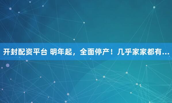 开封配资平台 明年起，全面停产！几乎家家都有...