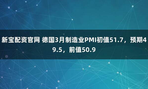 新宝配资官网 德国3月制造业PMI初值51.7，预期49.5，前值50.9