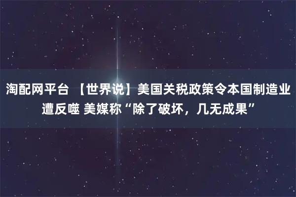 淘配网平台 【世界说】美国关税政策令本国制造业遭反噬 美媒称“除了破坏，几无成果”