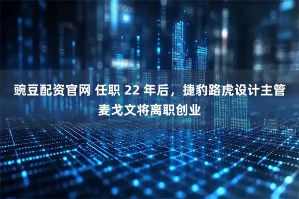 豌豆配资官网 任职 22 年后，捷豹路虎设计主管麦戈文将离职创业