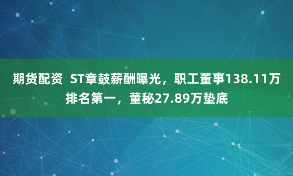 期货配资  ST章鼓薪酬曝光，职工董事138.11万排名第一，董秘27.89万垫底