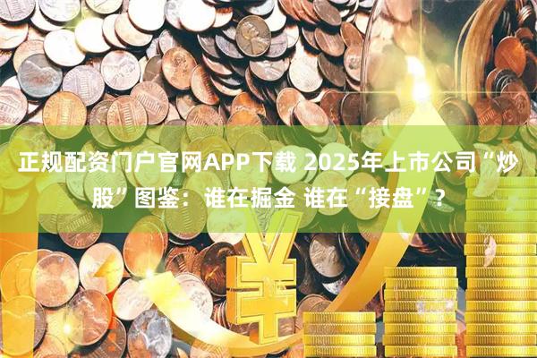 正规配资门户官网APP下载 2025年上市公司“炒股”图鉴：谁在掘金 谁在“接盘”？