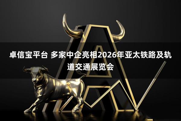 卓信宝平台 多家中企亮相2026年亚太铁路及轨道交通展览会